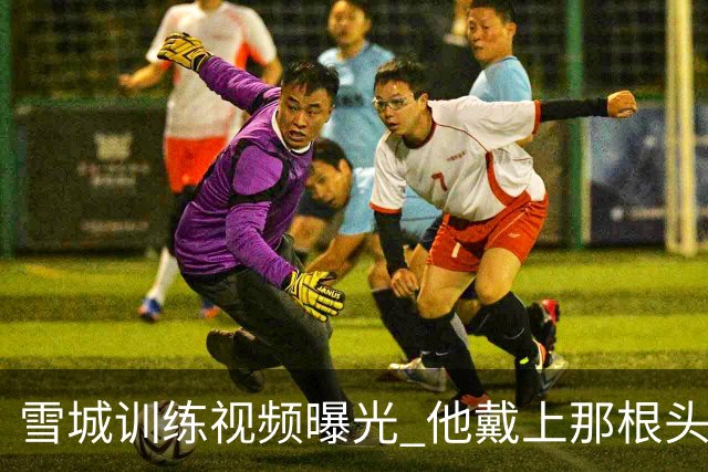 雪城训练视频曝光 他戴上那根头带了 和他父亲一模一样